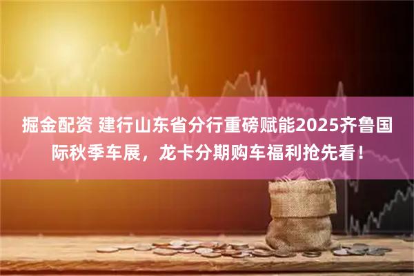 掘金配资 建行山东省分行重磅赋能2025齐鲁国际秋季车展，龙卡分期购车福利抢先看！