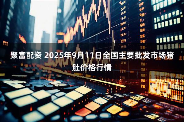 聚富配资 2025年9月11日全国主要批发市场猪肚价格行情
