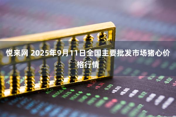悦来网 2025年9月11日全国主要批发市场猪心价格行情