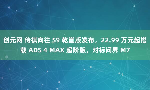 创元网 传祺向往 S9 乾崑版发布，22.99 万元起搭载 ADS 4 MAX 超阶版，对标问界 M7