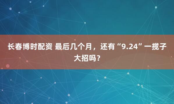 长春博时配资 最后几个月，还有“9.24”一揽子大招吗？