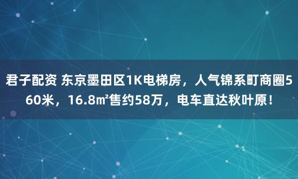 君子配资 东京墨田区1K电梯房，人气锦系町商圈560米，16.8㎡售约58万，电车直达秋叶原！