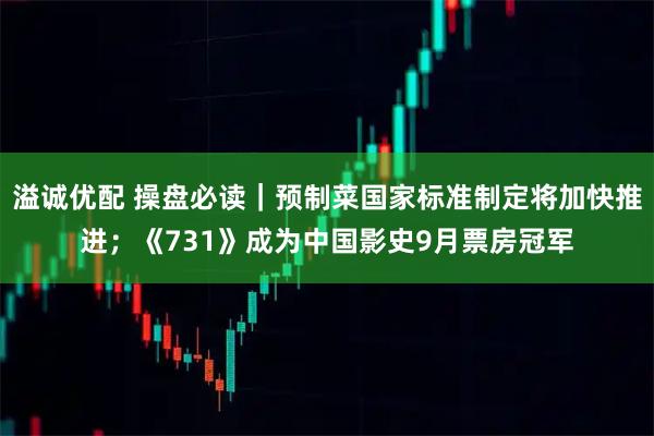 溢诚优配 操盘必读｜预制菜国家标准制定将加快推进；《731》成为中国影史9月票房冠军
