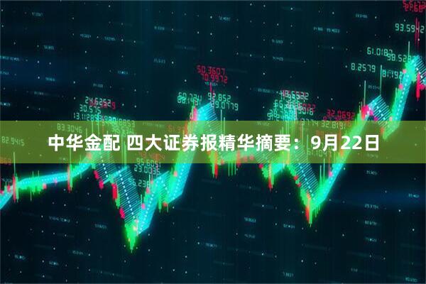 中华金配 四大证券报精华摘要：9月22日