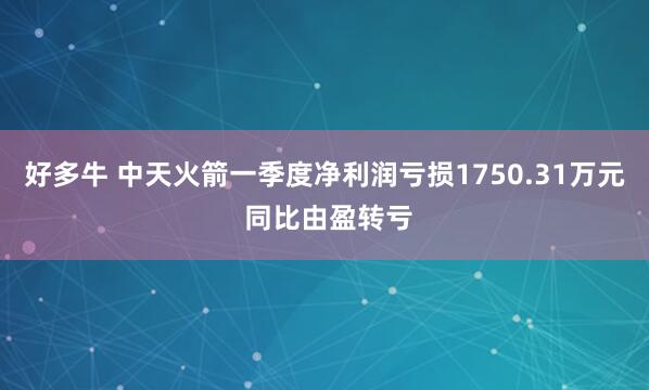 好多牛 中天火箭一季度净利润亏损1750.31万元 同比由盈转亏