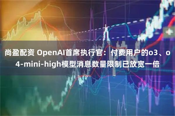 尚盈配资 OpenAI首席执行官：付费用户的o3、o4-mini-high模型消息数量限制已放宽一倍