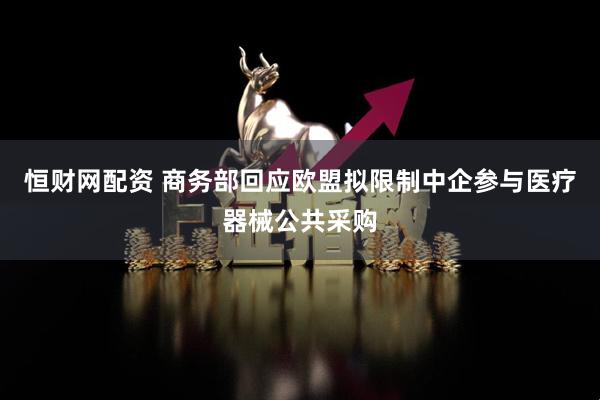 恒财网配资 商务部回应欧盟拟限制中企参与医疗器械公共采购