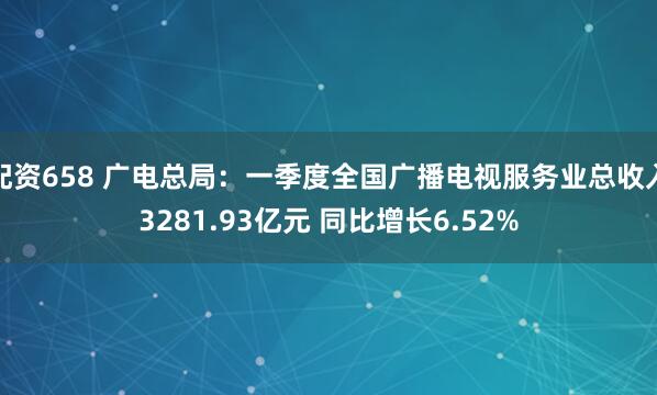 配资658 广电总局：一季度全国广播电视服务业总收入3281.93亿元 同比增长6.52%