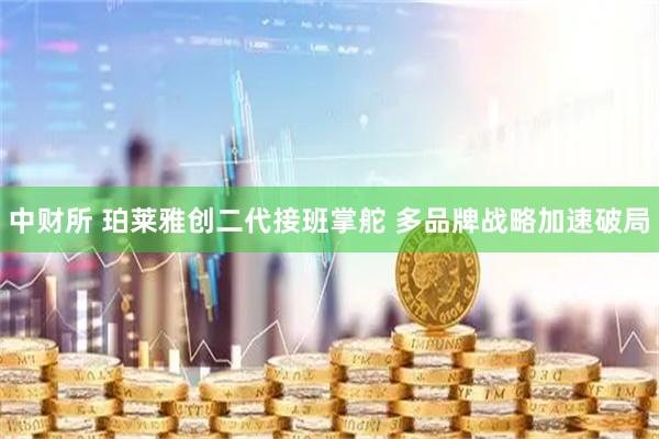 中财所 珀莱雅创二代接班掌舵 多品牌战略加速破局