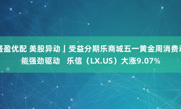 盛盈优配 美股异动｜受益分期乐商城五一黄金周消费动能强劲驱动   乐信（LX.US）大涨9.07%