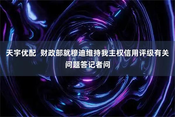 天宇优配  财政部就穆迪维持我主权信用评级有关问题答记者问