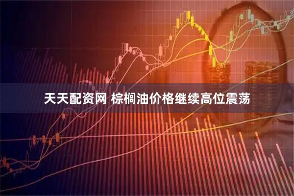 天天配资网 棕榈油价格继续高位震荡