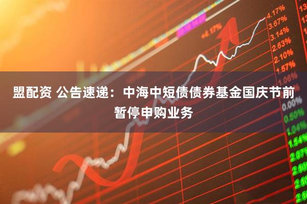 盟配资 公告速递：中海中短债债券基金国庆节前暂停申购业务