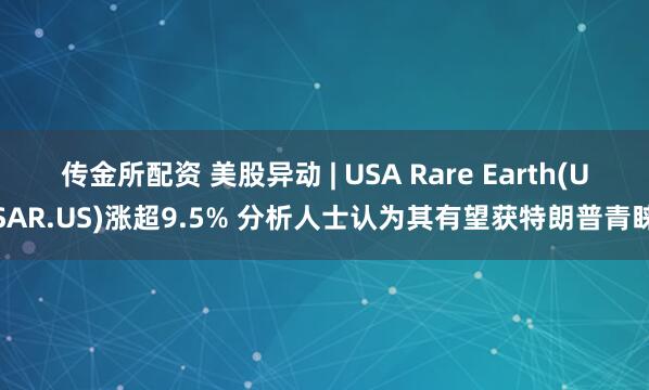 传金所配资 美股异动 | USA Rare Earth(USAR.US)涨超9.5% 分析人士认为其有望获特朗普青睐