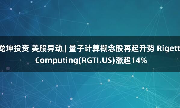 龙坤投资 美股异动 | 量子计算概念股再起升势 Rigetti Computing(RGTI.US)涨超14%