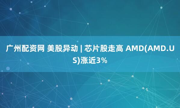 广州配资网 美股异动 | 芯片股走高 AMD(AMD.US)涨近3%