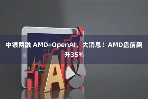 中银两融 AMD+OpenAI，大消息！AMD盘前飙升35%