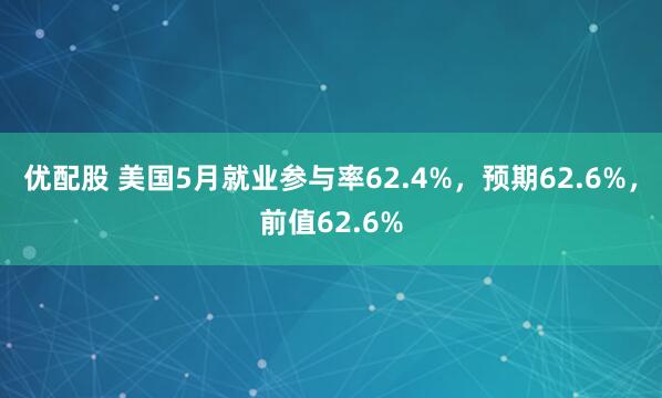 优配股 美国5月就业参与率62.4%，预期62.6%，前值62.6%