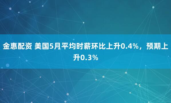 金惠配资 美国5月平均时薪环比上升0.4%，预期上升0.3%