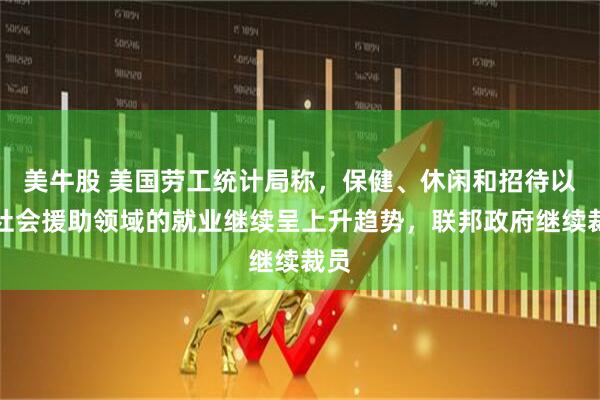 美牛股 美国劳工统计局称，保健、休闲和招待以及社会援助领域的就业继续呈上升趋势，联邦政府继续裁员