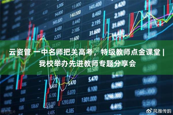 云资管 一中名师把关高考，特级教师点金课堂 | 我校举办先进教师专题分享会