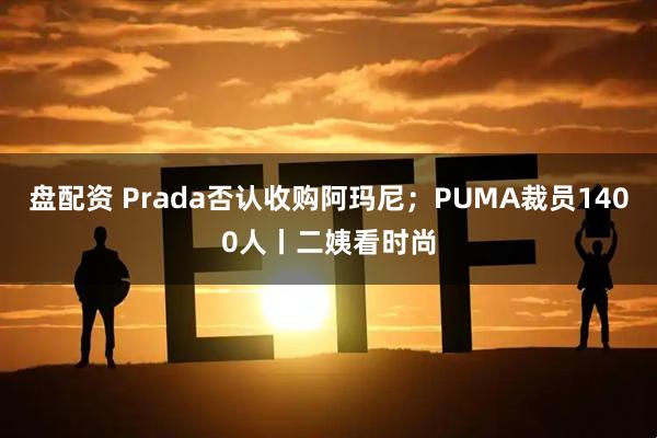 盘配资 Prada否认收购阿玛尼；PUMA裁员1400人丨二姨看时尚