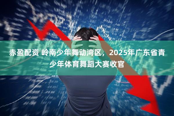 赤盈配资 岭南少年舞动湾区，2025年广东省青少年体育舞蹈大赛收官