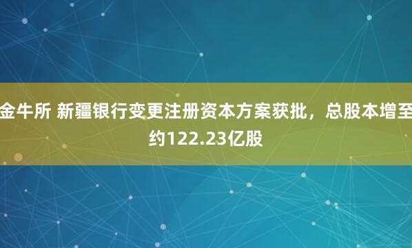 金牛所 新疆银行变更注册资本方案获批，总股本增至约122.23亿股