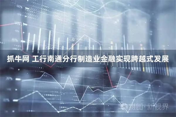抓牛网 工行南通分行制造业金融实现跨越式发展