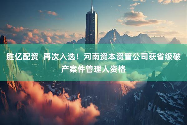 胜亿配资  再次入选！河南资本资管公司获省级破产案件管理人资格