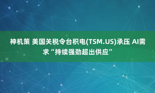 神机策 美国关税令台积电(TSM.US)承压 AI需求“持续强劲超出供应”