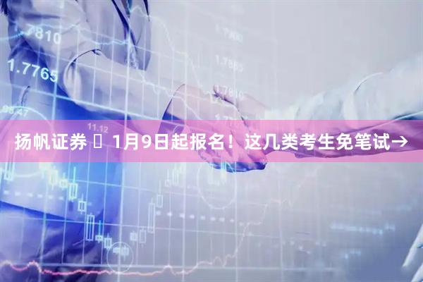 扬帆证券 ⏰1月9日起报名！这几类考生免笔试→