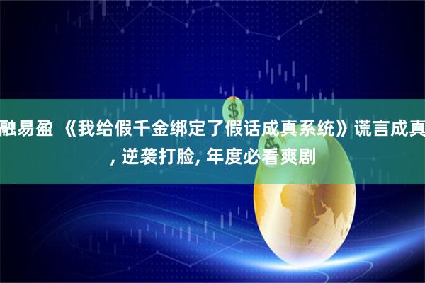 融易盈 《我给假千金绑定了假话成真系统》谎言成真, 逆袭打脸, 年度必看爽剧