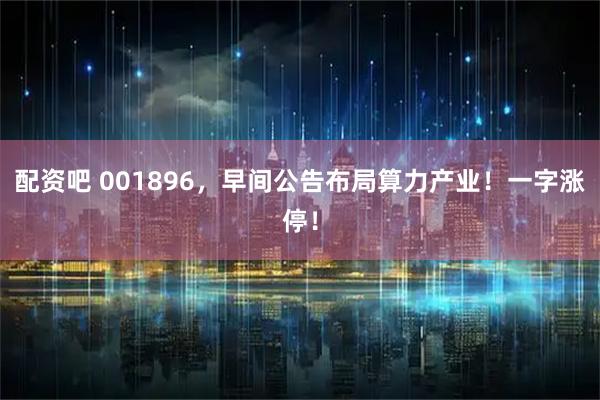 配资吧 001896，早间公告布局算力产业！一字涨停！