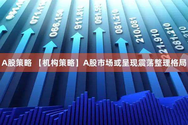 A股策略 【机构策略】A股市场或呈现震荡整理格局