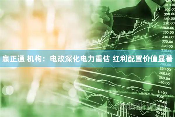 赢正通 机构：电改深化电力重估 红利配置价值显著