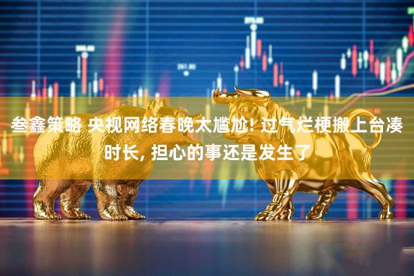 叁鑫策略 央视网络春晚太尴尬! 过气烂梗搬上台凑时长, 担心的事还是发生了