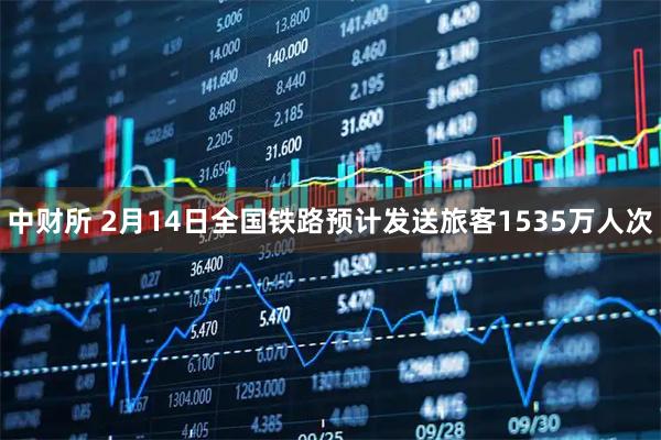 中财所 2月14日全国铁路预计发送旅客1535万人次