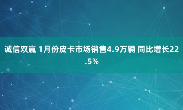 诚信双赢 1月份皮卡市场销售4.9万辆 同比增长22.5%