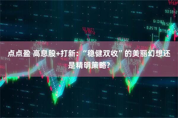 点点盈 高息股+打新: “稳健双收”的美丽幻想还是精明策略?