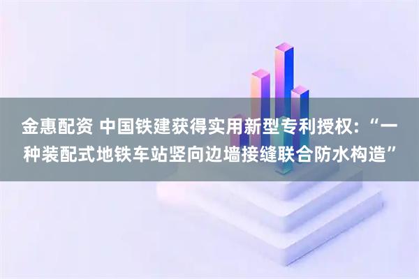 金惠配资 中国铁建获得实用新型专利授权: “一种装配式地铁车站竖向边墙接缝联合防水构造”