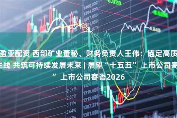 盈亚配资 西部矿业董秘、财务负责人王伟：锚定高质量发展主线 共筑可持续发展未来 | 展望“十五五” 上市公司寄语2026
