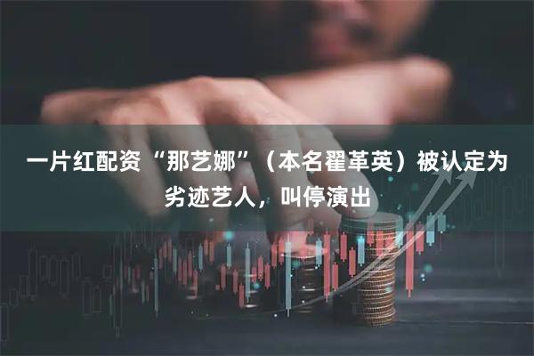 一片红配资 “那艺娜”（本名翟革英）被认定为劣迹艺人，叫停演出