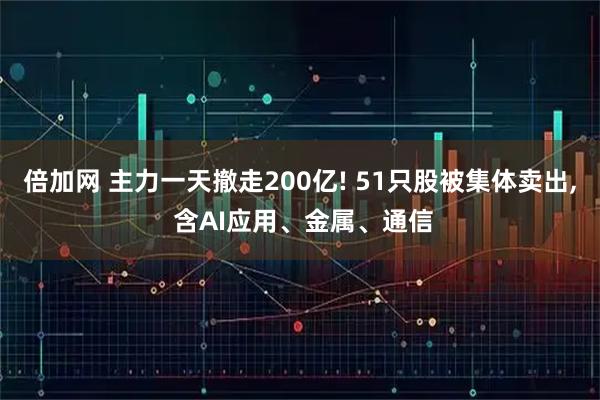 倍加网 主力一天撤走200亿! 51只股被集体卖出, 含AI应用、金属、通信