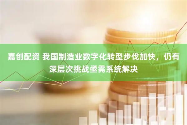 嘉创配资 我国制造业数字化转型步伐加快，仍有深层次挑战亟需系统解决