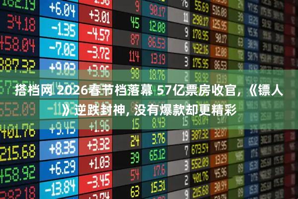 搭档网 2026春节档落幕 57亿票房收官, 《镖人》逆跌封神, 没有爆款却更精彩