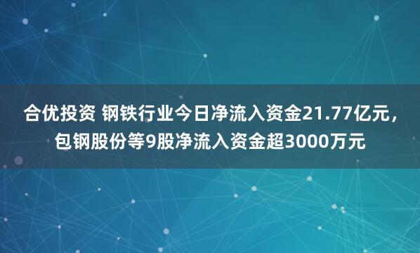 合优投资 钢铁行业今日净流入资金21.77亿元，包钢股份等9股净流入资金超3000万元