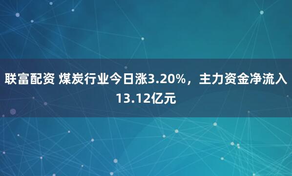 联富配资 煤炭行业今日涨3.20%，主力资金净流入13.12亿元