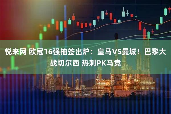 悦来网 欧冠16强抽签出炉：皇马VS曼城！巴黎大战切尔西 热刺PK马竞