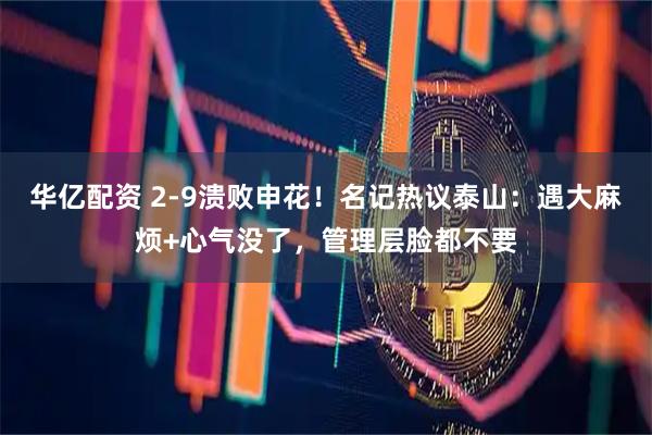 华亿配资 2-9溃败申花！名记热议泰山：遇大麻烦+心气没了，管理层脸都不要